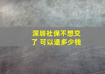 深圳社保不想交了 可以退多少钱